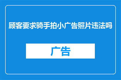 顾客要求骑手拍小广告照片违法吗(顾客质疑骑手拍摄小广告是否违法？)