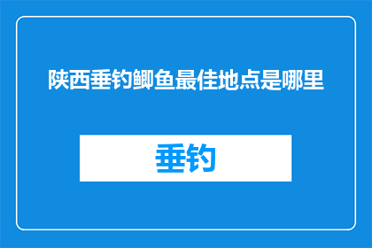 陕西垂钓鲫鱼最佳地点是哪里(陕西垂钓鲫鱼最佳地点是哪里？)