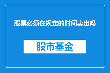股票必须在规定的时间卖出吗(股票交易是否必须遵循特定时间限制以实现卖出？)