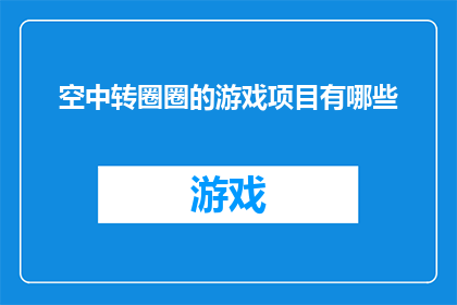空中转圈圈的游戏项目有哪些(探索空中转圈圈游戏项目：你尝试过哪些令人兴奋的空中旋转挑战？)