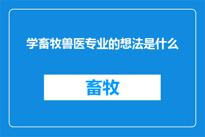 学畜牧兽医专业的想法是什么(探索畜牧兽医专业：你的想法是什么？)