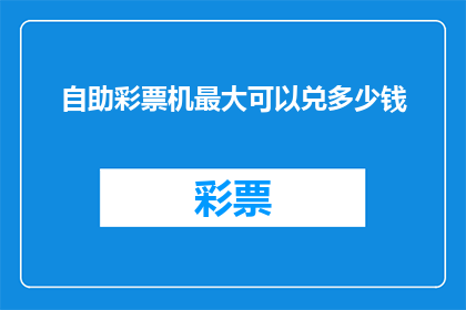 自助彩票机最大可以兑多少钱(自助彩票机最大兑奖金额是多少？)