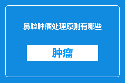 鼻腔肿瘤处理原则有哪些(鼻腔肿瘤处理原则有哪些？)