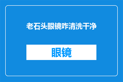 老石头眼镜咋清洗干净(如何彻底清洁老式眼镜，保持清晰视线？)