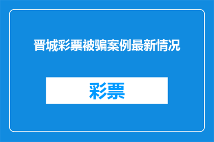 晋城彩票被骗案例最新情况(晋城彩票诈骗案件最新进展如何？)