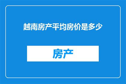 越南房产平均房价是多少(越南房产平均房价是多少？)
