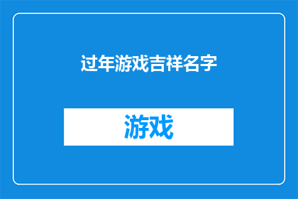 过年游戏吉祥名字(过年游戏吉祥名字：如何为你的春节聚会挑选一个寓意深刻的名字？)