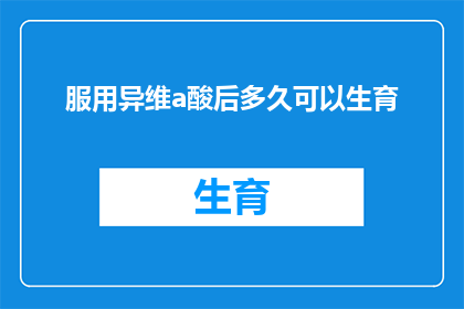 服用异维a酸后多久可以生育(异维A酸治疗期间，多久可以安全地开始生育计划？)