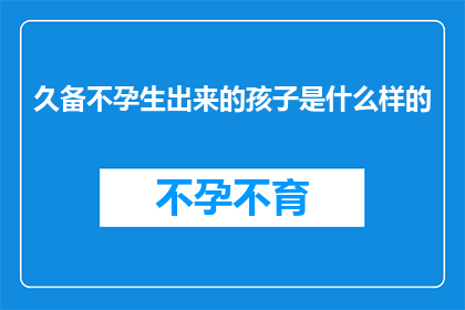 久备不孕生出来的孩子是什么样的(久备不孕生出来的孩子会是什么样的？)