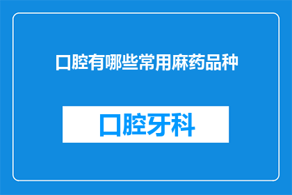 口腔有哪些常用麻药品种(口腔手术中常用的麻醉药物有哪些种类？)