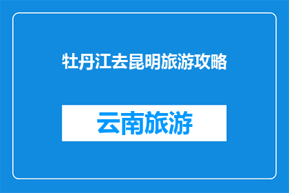 牡丹江去昆明旅游攻略(探索牡丹江至昆明的绝美旅行：您不可错过的旅游攻略)