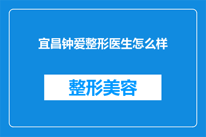 宜昌钟爱整形医生怎么样(宜昌钟爱整形医生的口碑如何？)