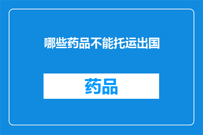 哪些药品不能托运出国(哪些药品不能通过航空托运方式带出国？)