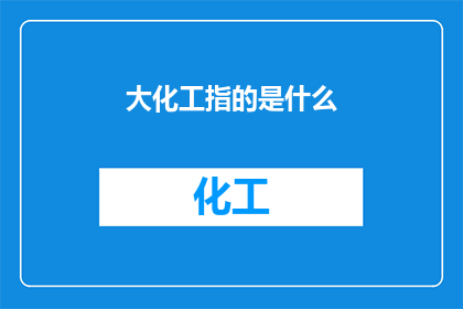 大化工指的是什么(大化工：究竟指的是什么？)
