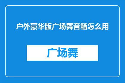 户外豪华版广场舞音箱怎么用(户外豪华版广场舞音箱的正确使用方法是什么？)