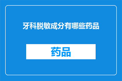 牙科脱敏成分有哪些药品(牙科治疗中脱敏成分的药品有哪些？)
