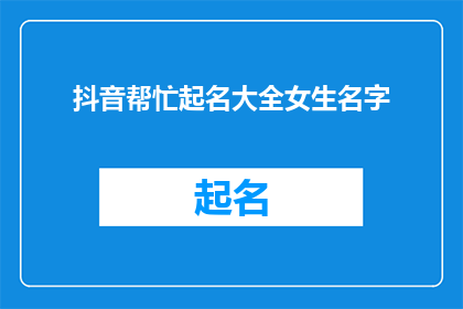 抖音帮忙起名大全女生名字(如何为抖音上的女生账号起一个响亮且吸引人的名字？)