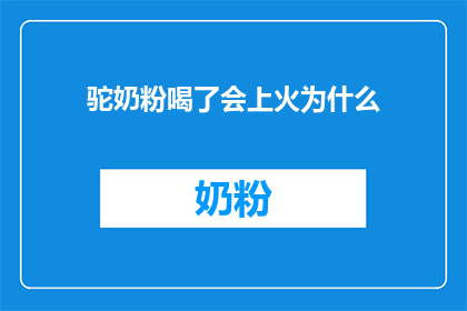 驼奶粉喝了会上火为什么(为什么驼奶粉饮用后会引发上火现象？)