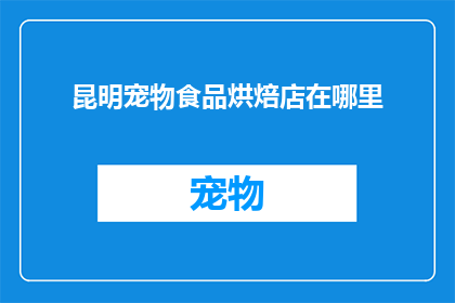 昆明宠物食品烘焙店在哪里(昆明宠物食品烘焙店的确切位置在哪里？)