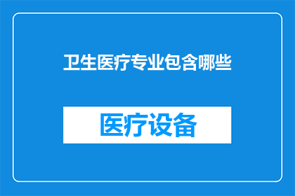 卫生医疗专业包含哪些(哪些卫生医疗专业是您所关心的？)