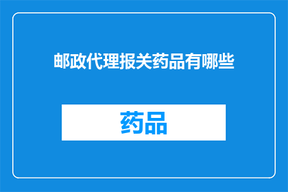 邮政代理报关药品有哪些(邮政代理报关药品有哪些？这一疑问句类型的长标题，旨在吸引读者的注意力，并激发他们进一步了解和探索邮政代理报关药品的相关信息通过将标题改写为疑问句形式，我们不仅增加了标题的吸引力，还使其更加引人入胜)