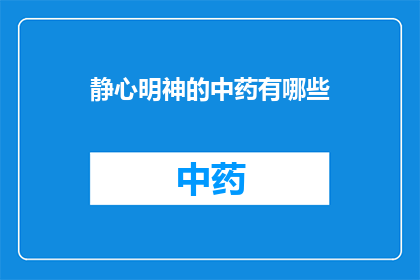 静心明神的中药有哪些(哪些中药具有静心明神的功效？)