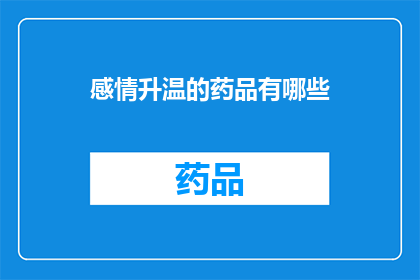 感情升温的药品有哪些(哪些药物能促进感情的升温？)