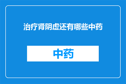 治疗肾阴虚还有哪些中药(治疗肾阴虚的中药有哪些？)
