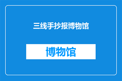 三线手抄报博物馆(三线手抄报博物馆：您是否了解其独特的历史与文化价值？)