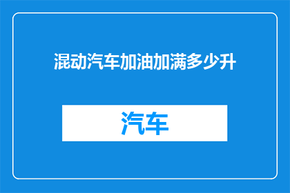 混动汽车加油加满多少升(混动汽车的油箱容量是多少？)