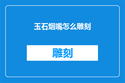 玉石烟嘴怎么雕刻(如何雕刻玉石烟嘴：一个工艺师的探索之旅)