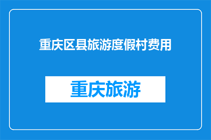 重庆区县旅游度假村费用(重庆区县旅游度假村的费用是多少？)