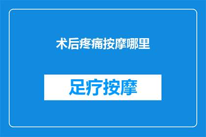 术后疼痛按摩哪里(术后疼痛按摩的正确位置是什么？)