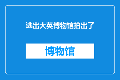 逃出大英博物馆拍出了(逃出大英博物馆的拍摄过程是怎样的？)