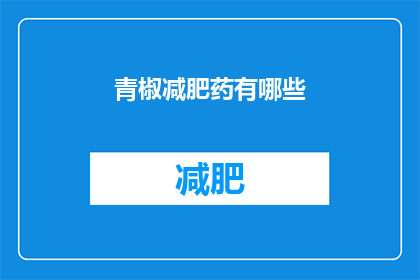 青椒减肥药有哪些(青椒减肥药的神秘配方：探索那些可能帮助瘦身的秘密成分)