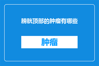 膀胱顶部的肿瘤有哪些(膀胱顶部肿瘤的常见类型有哪些？)