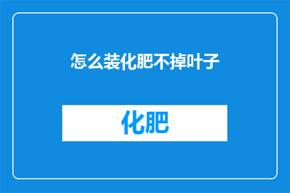 怎么装化肥不掉叶子(如何有效避免化肥使用过程中的叶片损伤？)