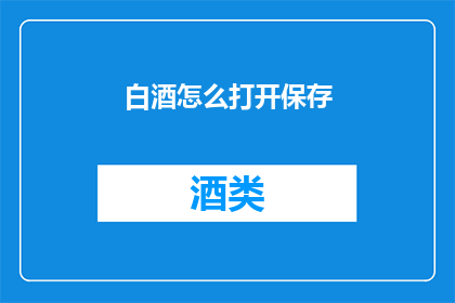 白酒怎么打开保存(如何安全地开启并妥善保存白酒？)