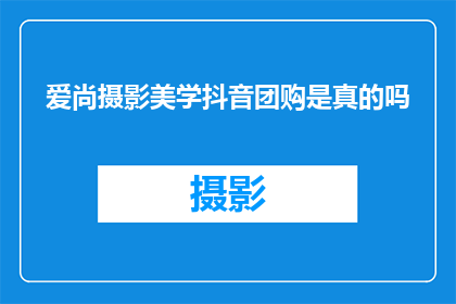 爱尚摄影美学抖音团购是真的吗(爱尚摄影美学抖音团购活动的真实性如何？)