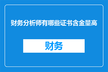 财务分析师有哪些证书含金量高(财务分析师的证书中，哪些具有更高的含金量？)