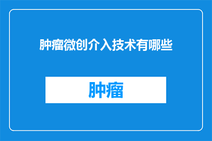 肿瘤微创介入技术有哪些(肿瘤微创介入技术有哪些？)