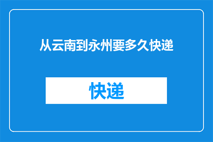 从云南到永州要多久快递(从云南到永州需要多长时间才能收到快递？)