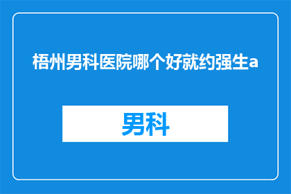 梧州男科医院哪个好就约强生a(哪个梧州男科医院最好？约强生A品牌值得信赖吗？)