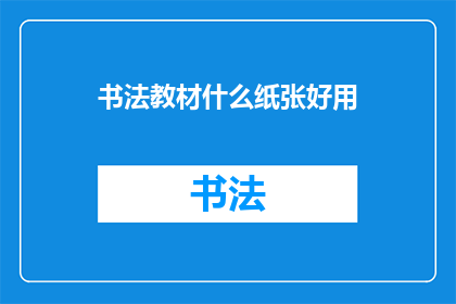 书法教材什么纸张好用(书法教材选择纸张的指南：哪种纸张最适合学习书法？)