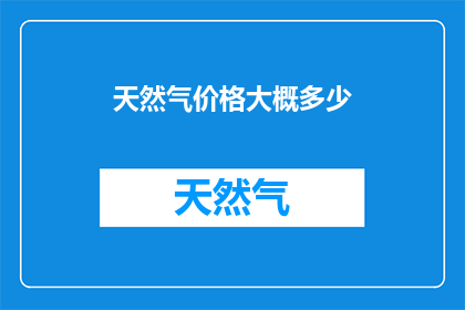 天然气价格大概多少(天然气价格的大致范围是多少？)
