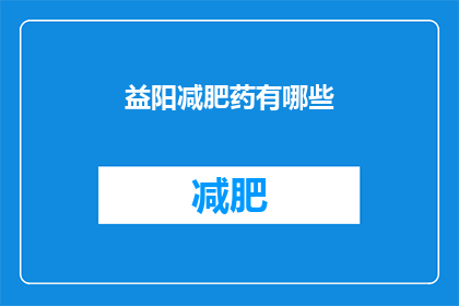 益阳减肥药有哪些(益阳地区有哪些减肥药物可供选择？)