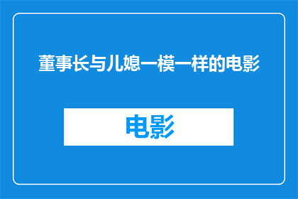 董事长与儿媳一模一样的电影(董事长与儿媳长相惊人，电影中是否真实再现了这一巧合？)