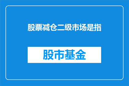 股票减仓二级市场是指(股票减仓二级市场是什么？)