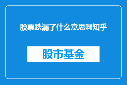 股票跌漏了什么意思啊知乎(股票跌漏了是什么意思？在知乎上，这个问题引起了广泛的讨论)