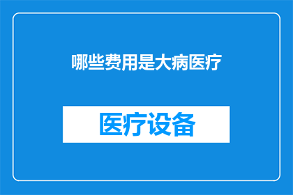 哪些费用是大病医疗(哪些费用是大病医疗？)